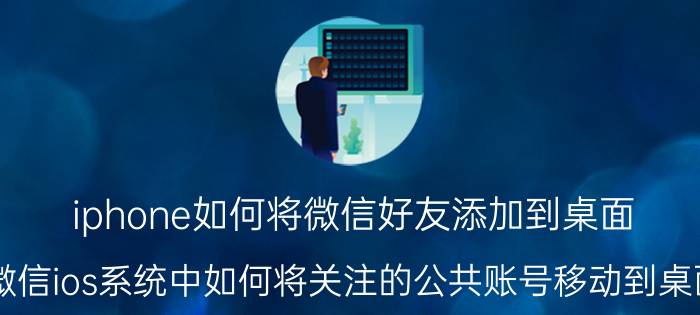 iphone如何将微信好友添加到桌面 微信ios系统中如何将关注的公共账号移动到桌面？